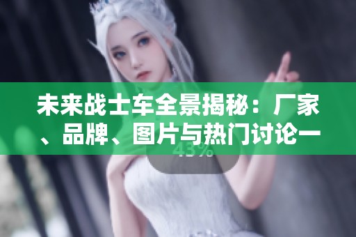 未来战士车全景揭秘：厂家、品牌、图片与热门讨论一览