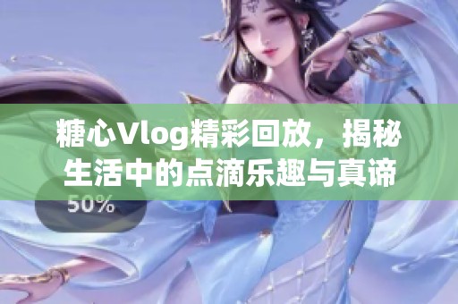 糖心Vlog精彩回放，揭秘生活中的点滴乐趣与真谛
