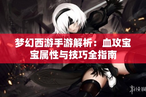 梦幻西游手游解析：血攻宝宝属性与技巧全指南