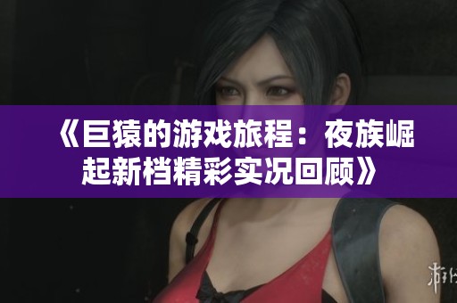 《巨猿的游戏旅程：夜族崛起新档精彩实况回顾》