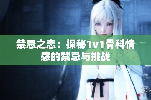 禁忌之恋：探秘1v1骨科情感的禁忌与挑战