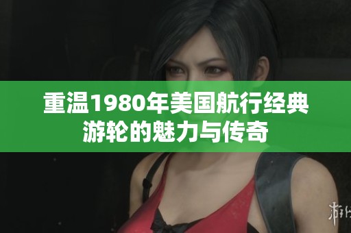 重温1980年美国航行经典游轮的魅力与传奇