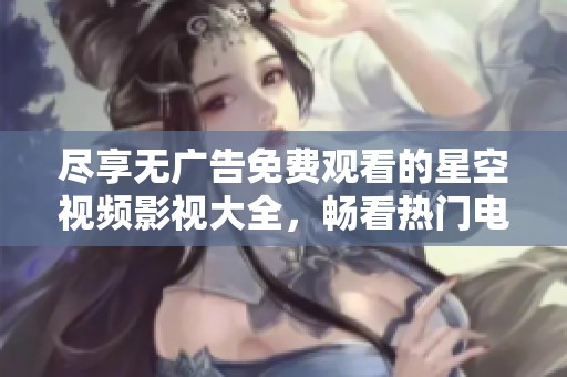 尽享无广告免费观看的星空视频影视大全，畅看热门电影与剧集