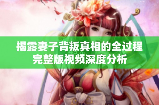 揭露妻子背叛真相的全过程完整版视频深度分析