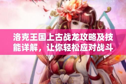 洛克王国上古战龙攻略及技能详解，让你轻松应对战斗挑战