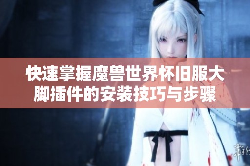 快速掌握魔兽世界怀旧服大脚插件的安装技巧与步骤