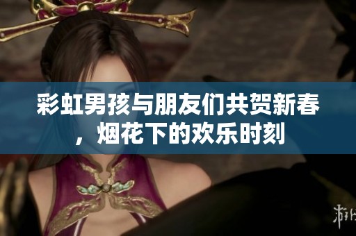彩虹男孩与朋友们共贺新春，烟花下的欢乐时刻