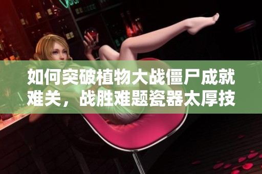 如何突破植物大战僵尸成就难关，战胜难题瓷器太厚技巧解析