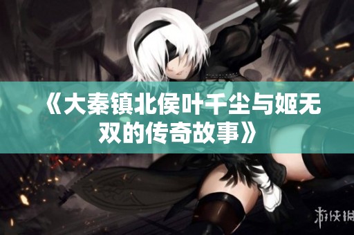 《大秦镇北侯叶千尘与姬无双的传奇故事》