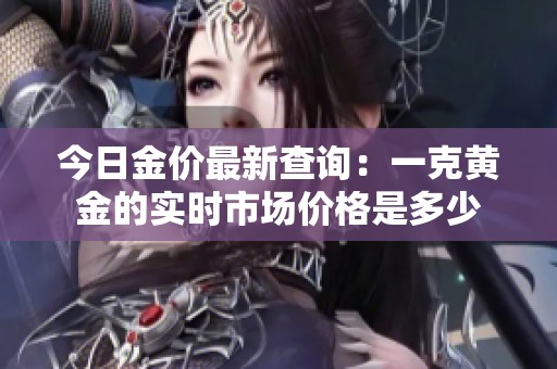 今日金价最新查询：一克黄金的实时市场价格是多少
