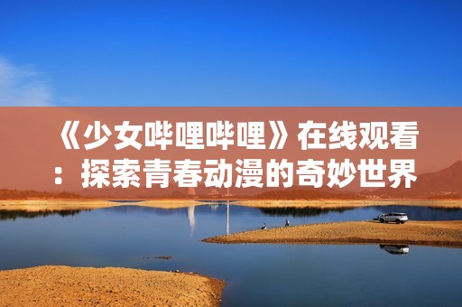 《少女哔哩哔哩》在线观看：探索青春动漫的奇妙世界