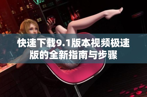 快速下载9.1版本视频极速版的全新指南与步骤