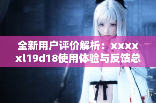 全新用户评价解析：xxxxxl19d18使用体验与反馈总结
