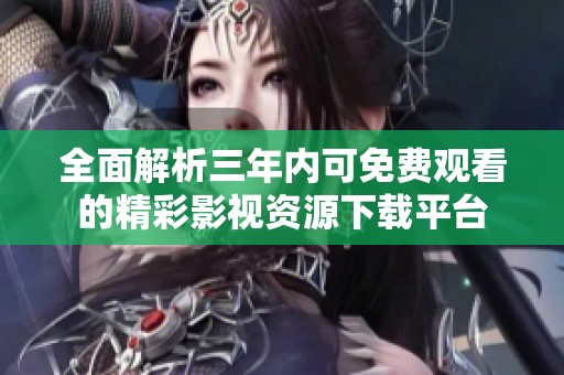 全面解析三年内可免费观看的精彩影视资源下载平台