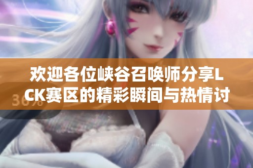 欢迎各位峡谷召唤师分享LCK赛区的精彩瞬间与热情讨论