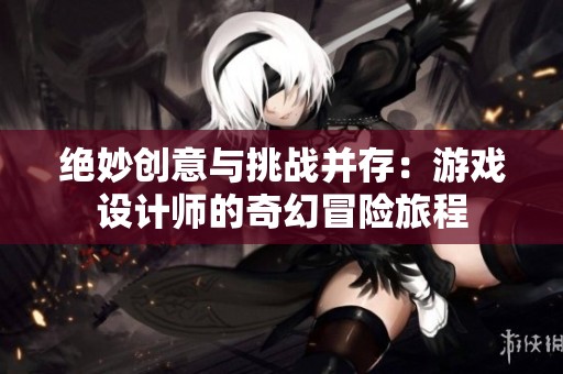 绝妙创意与挑战并存：游戏设计师的奇幻冒险旅程