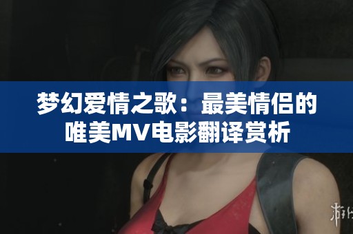 梦幻爱情之歌：最美情侣的唯美MV电影翻译赏析