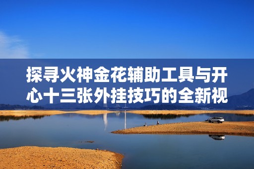 探寻火神金花辅助工具与开心十三张外挂技巧的全新视角