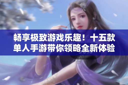 畅享极致游戏乐趣！十五款单人手游带你领略全新体验