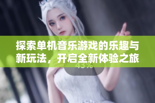 探索单机音乐游戏的乐趣与新玩法，开启全新体验之旅