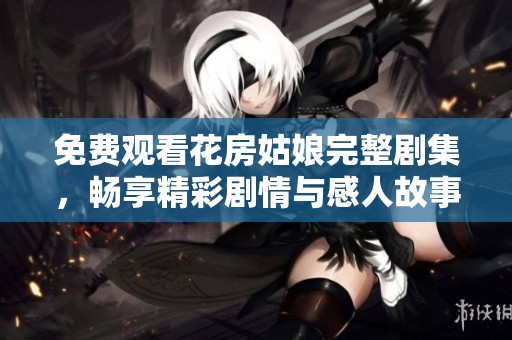 免费观看花房姑娘完整剧集，畅享精彩剧情与感人故事