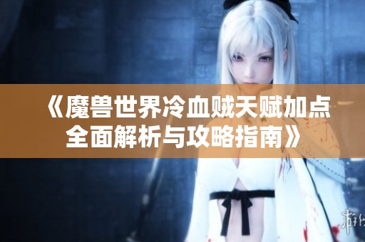 《魔兽世界冷血贼天赋加点全面解析与攻略指南》