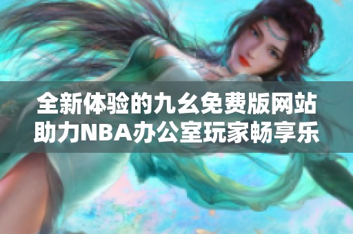 全新体验的九幺免费版网站助力NBA办公室玩家畅享乐趣