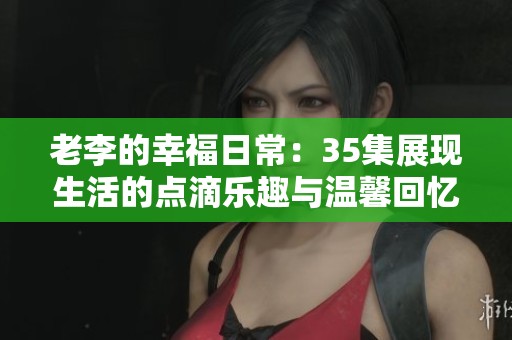 老李的幸福日常：35集展现生活的点滴乐趣与温馨回忆