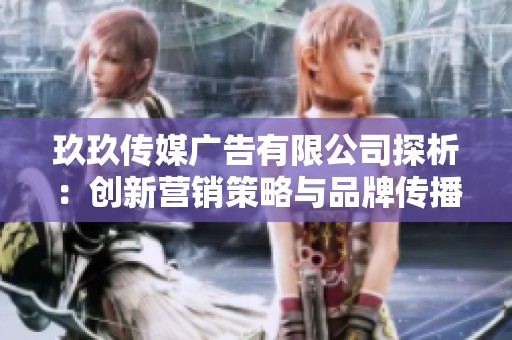 玖玖传媒广告有限公司探析：创新营销策略与品牌传播之道