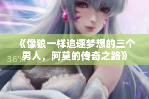 《像狼一样追逐梦想的三个男人，阿莫的传奇之路》