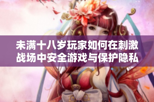 未满十八岁玩家如何在刺激战场中安全游戏与保护隐私
