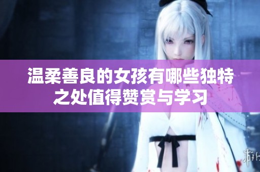 温柔善良的女孩有哪些独特之处值得赞赏与学习