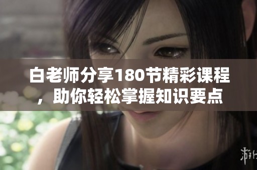 白老师分享180节精彩课程，助你轻松掌握知识要点