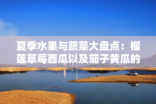 夏季水果与蔬菜大盘点：榴莲草莓西瓜以及茄子黄瓜的美味搭配
