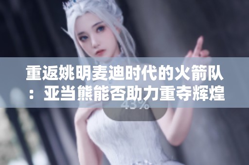 重返姚明麦迪时代的火箭队：亚当熊能否助力重夺辉煌