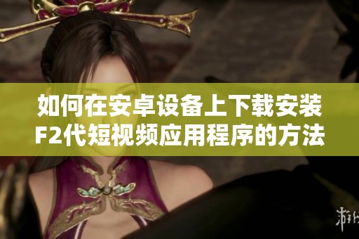如何在安卓设备上下载安装F2代短视频应用程序的方法指南