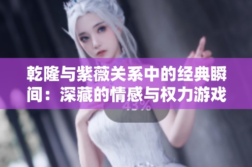乾隆与紫薇关系中的经典瞬间：深藏的情感与权力游戏