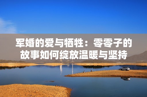 军婚的爱与牺牲：零零子的故事如何绽放温暖与坚持