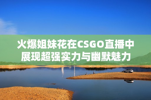 火爆姐妹花在CSGO直播中展现超强实力与幽默魅力