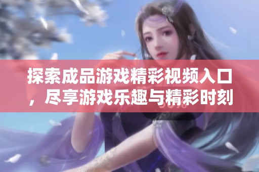 探索成品游戏精彩视频入口，尽享游戏乐趣与精彩时刻