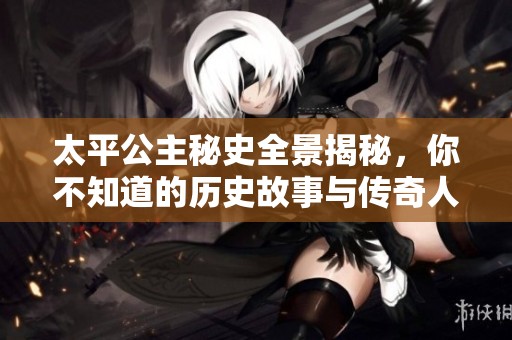 太平公主秘史全景揭秘，你不知道的历史故事与传奇人生