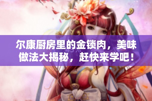尔康厨房里的金锁肉，美味做法大揭秘，赶快来学吧！