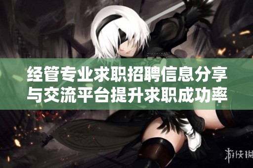 经管专业求职招聘信息分享与交流平台提升求职成功率