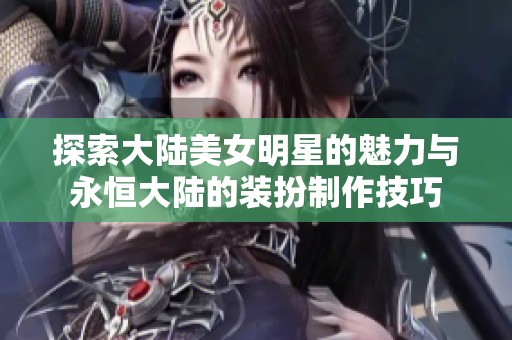 探索大陆美女明星的魅力与永恒大陆的装扮制作技巧