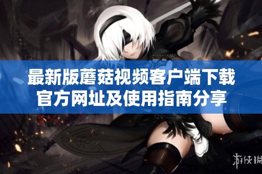 最新版蘑菇视频客户端下载官方网址及使用指南分享