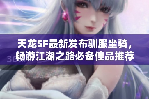 天龙SF最新发布驯服坐骑，畅游江湖之路必备佳品推荐