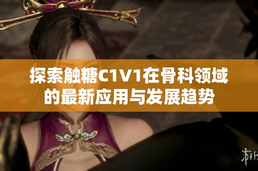 探索触糖C1V1在骨科领域的最新应用与发展趋势