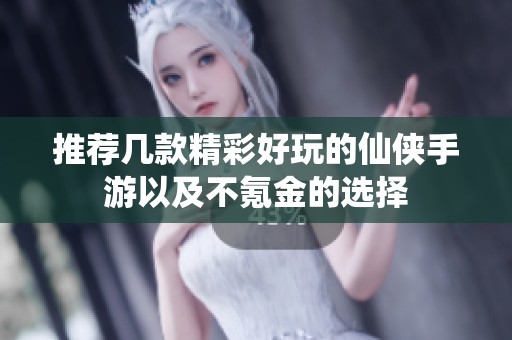 推荐几款精彩好玩的仙侠手游以及不氪金的选择