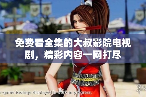 免费看全集的大叔影院电视剧，精彩内容一网打尽