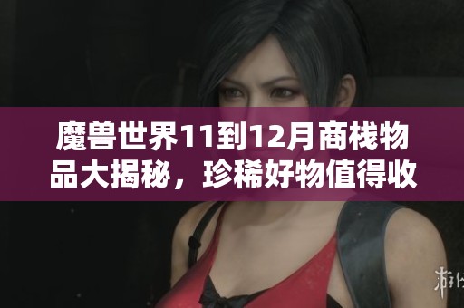 魔兽世界11到12月商栈物品大揭秘，珍稀好物值得收藏！